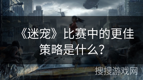 《迷宠》比赛中的更佳策略是什么？