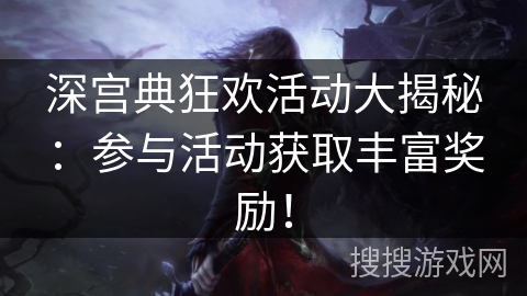 深宫典狂欢活动大揭秘：参与活动获取丰富奖励！