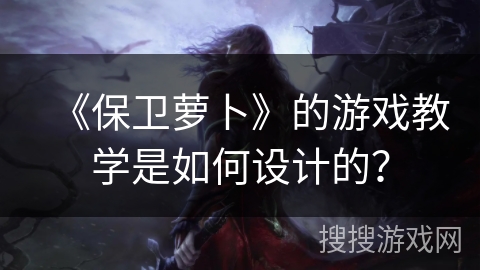 《保卫萝卜》的游戏教学是如何设计的？