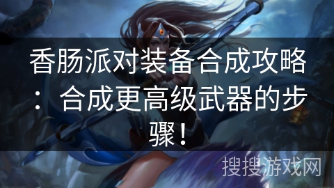 香肠派对装备合成攻略：合成更高级武器的步骤！
