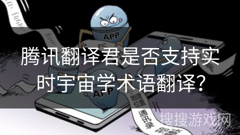 腾讯翻译君是否支持实时宇宙学术语翻译? 腾讯翻译君是否支持实时宇宙学术语翻译?