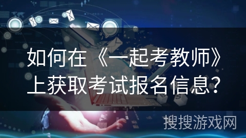 如何在《一起考教师》上获取考试报名信息？