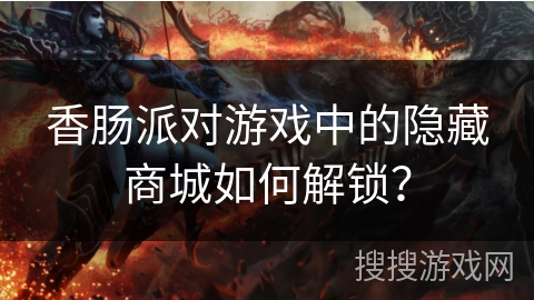 香肠派对游戏中的隐藏商城如何解锁？