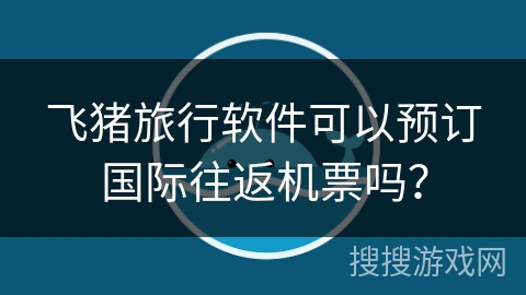 飞猪旅行软件可以预订国际往返机票吗？