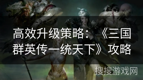 高效升级策略：《三国群英传一统天下》攻略