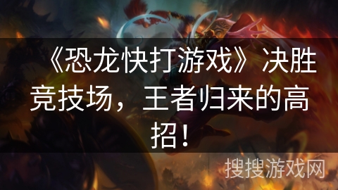 《恐龙快打游戏》决胜竞技场，王者归来的高招！