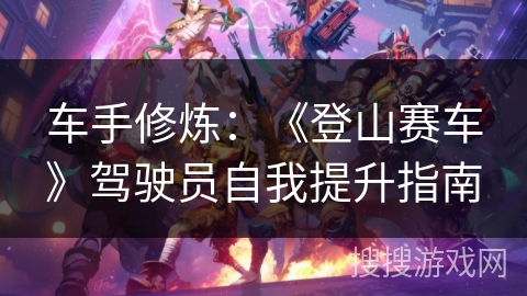 车手修炼:《登山赛车》驾驶员自我提升指南 车手修炼:《登山赛车》驾驶员自我提升指南