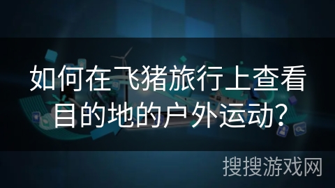 如何在飞猪旅行上查看目的地的户外运动? 如何在飞猪旅行上查看目的地的户外运动?