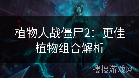 植物大战僵尸2：更佳植物组合解析