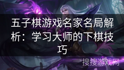 五子棋游戏名家名局解析：学习大师的下棋技巧