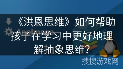《洪恩思维》如何帮助孩子在学习中更好地理解抽象思维？