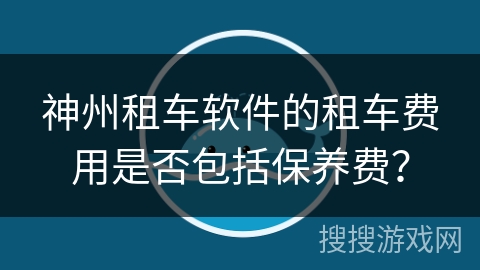 神州租车软件的租车费用是否包括保养费？