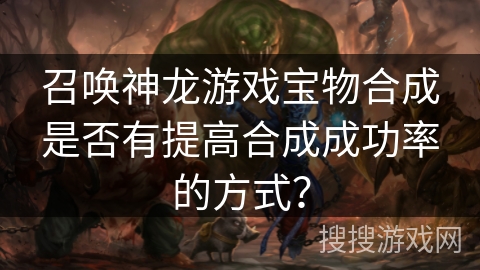 召唤神龙游戏宝物合成是否有提高合成成功率的方式？