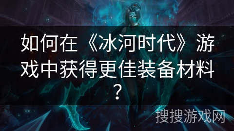 如何在《冰河时代》游戏中获得更佳装备材料？