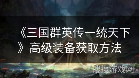 《三国群英传一统天下》高级装备获取方法