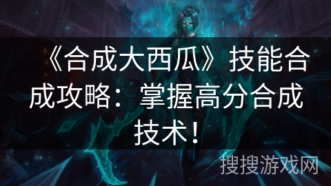 《合成大西瓜》技能合成攻略：掌握高分合成技术！