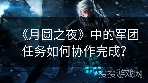 《月圆之夜》中的军团任务如何协作完成? 《月圆之夜》中的军团任务如何协作完成?