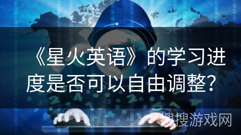 《星火英语》的学习进度是否可以自由调整? 《星火英语》的学习进度是否可以自由调整?