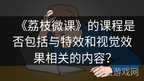 《荔枝微课》的课程是否包括与特效和视觉效果相关的内容？