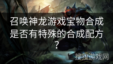 召唤神龙游戏宝物合成是否有特殊的合成配方？