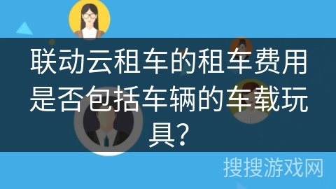 联动云租车的租车费用是否包括车辆的车载玩具？
