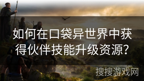 如何在口袋异世界中获得伙伴技能升级资源? 如何在口袋异世界中获得伙伴技能升级资源?