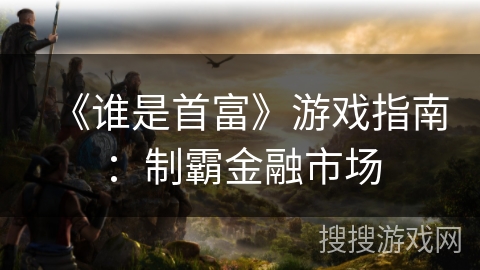 《谁是首富》游戏指南：制霸金融市场