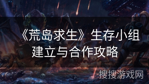 《荒岛求生》生存小组建立与合作攻略 《荒岛求生》生存小组建立与合作攻略