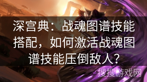 深宫典：战魂图谱技能搭配，如何激活战魂图谱技能压倒敌人？