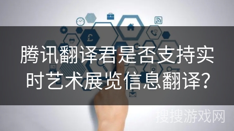 腾讯翻译君是否支持实时艺术展览信息翻译? 腾讯翻译君是否支持实时艺术展览信息翻译?