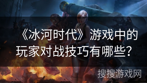 《冰河时代》游戏中的玩家对战技巧有哪些？