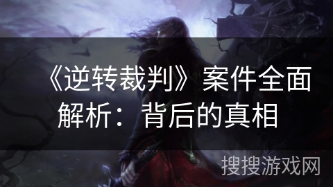 《逆转裁判》案件全面解析:背后的真相 《逆转裁判》案件全面解析:背后的真相