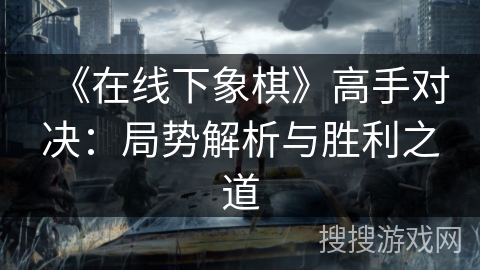 《在线下象棋》高手对决:局势解析与胜利之道 《在线下象棋》高手对决:局势解析与胜利之道