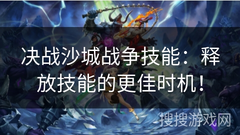 决战沙城战争技能:释放技能的更佳时机! 决战沙城战争技能:释放技能的更佳时机!