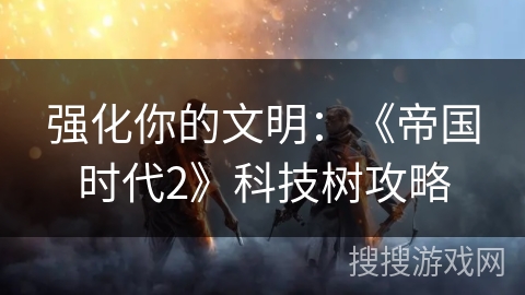 强化你的文明：《帝国时代2》科技树攻略