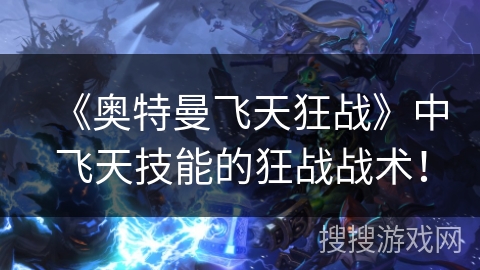 《奥特曼飞天狂战》中飞天技能的狂战战术! 《奥特曼飞天狂战》中飞天技能的狂战战术!