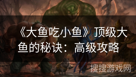 《大鱼吃小鱼》顶级大鱼的秘诀：高级攻略