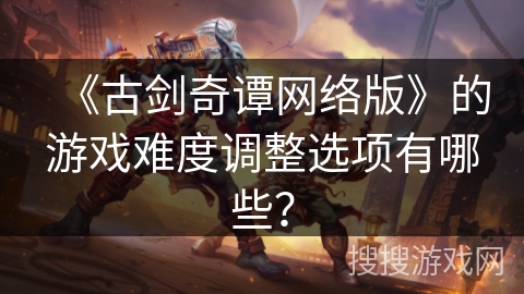 《古剑奇谭网络版》的游戏难度调整选项有哪些？