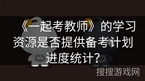 《一起考教师》的学习资源是否提供备考计划进度统计? 《一起考教师》的学习资源是否提供备考计划进度统计?