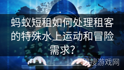 蚂蚁短租如何处理租客的特殊水上运动和冒险需求? 蚂蚁短租如何处理租客的特殊水上运动和冒险需求?