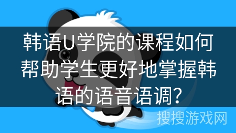 韩语U学院的课程如何帮助学生更好地掌握韩语的语音语调？