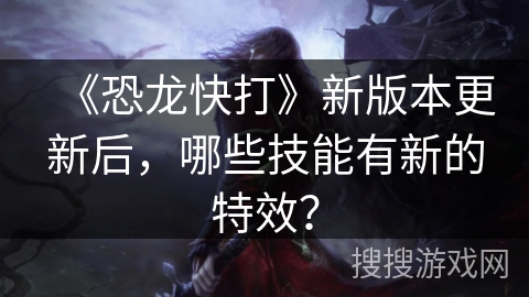 《恐龙快打》新版本更新后，哪些技能有新的特效？