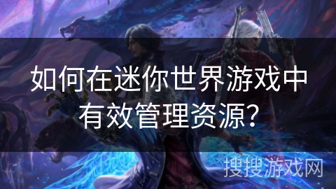 如何在迷你世界游戏中有效管理资源？