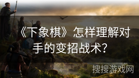 《下象棋》怎样理解对手的变招战术？