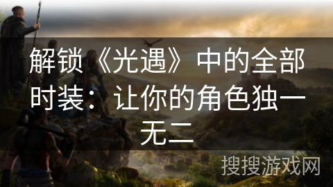 解锁《光遇》中的全部时装:让你的角色独一无二 解锁《光遇》中的全部时装:让你的角色独一无二