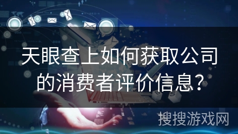天眼查上如何获取公司的消费者评价信息？