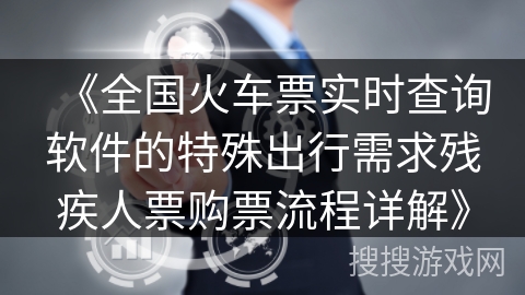 《全国火车票实时查询软件的特殊出行需求残疾人票购票流程详解》