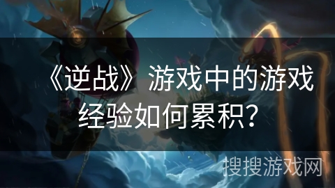 《逆战》游戏中的游戏经验如何累积？