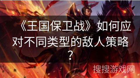 《王国保卫战》如何应对不同类型的敌人策略？