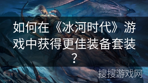 如何在《冰河时代》游戏中获得更佳装备套装？